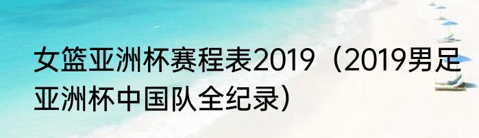 女篮亚洲杯赛程表2019（2019男足亚洲杯中国队全纪录）