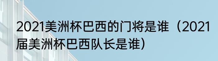 2021美洲杯巴西的门将是谁（2021届美洲杯巴西队长是谁）