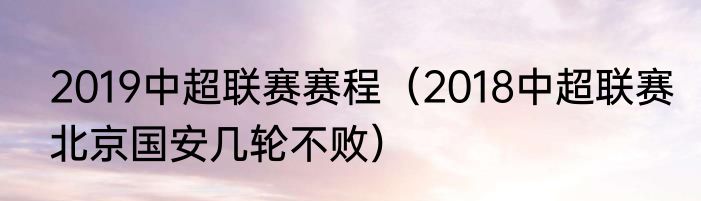 2019中超联赛赛程（2018中超联赛北京国安几轮不败）