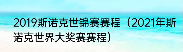 2019斯诺克世锦赛赛程（2021年斯诺克世界大奖赛赛程）