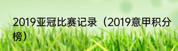 2019亚冠比赛记录（2019意甲积分榜）