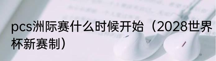 pcs洲际赛什么时候开始（2028世界杯新赛制）