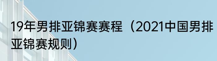 19年男排亚锦赛赛程（2021中国男排亚锦赛规则）