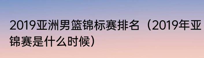 2019亚洲男篮锦标赛排名（2019年亚锦赛是什么时候）