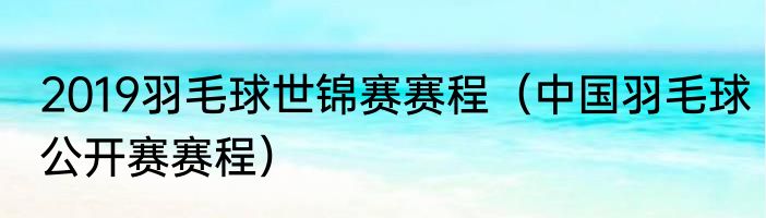 2019羽毛球世锦赛赛程（中国羽毛球公开赛赛程）