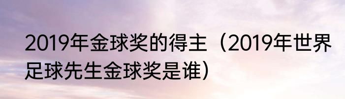 2019年金球奖的得主（2019年世界足球先生金球奖是谁）