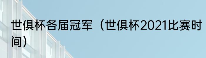 世俱杯各届冠军（世俱杯2021比赛时间）