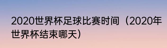 2020世界杯足球比赛时间（2020年世界杯结束哪天）