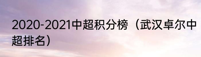 2020-2021中超积分榜（武汉卓尔中超排名）
