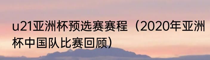 u21亚洲杯预选赛赛程（2020年亚洲杯中国队比赛回顾）