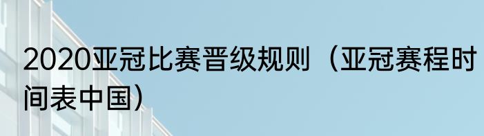 2020亚冠比赛晋级规则（亚冠赛程时间表中国）