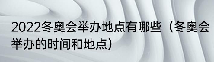 2022冬奥会举办地点有哪些（冬奥会举办的时间和地点）