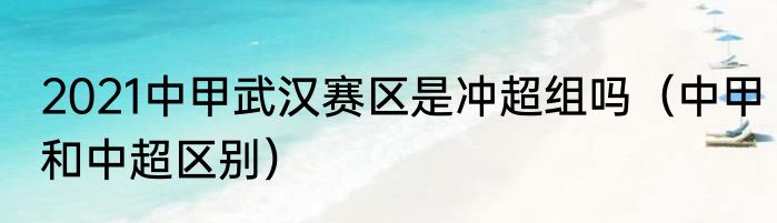 2021中甲武汉赛区是冲超组吗（中甲和中超区别）