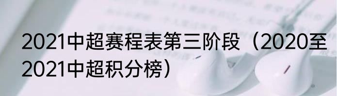 2021中超赛程表第三阶段（2020至2021中超积分榜）
