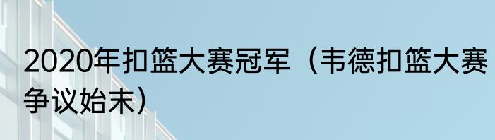 2020年扣篮大赛冠军（韦德扣篮大赛争议始末）