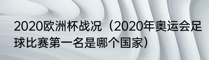 2020欧洲杯战况（2020年奥运会足球比赛第一名是哪个国家）