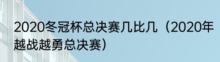 2020冬冠杯总决赛几比几（2020年越战越勇总决赛）