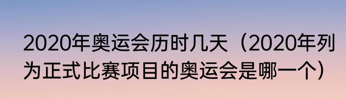 2020年奥运会历时几天（2020年列为正式比赛项目的奥运会是哪一个）