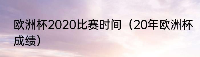 欧洲杯2020比赛时间（20年欧洲杯成绩）