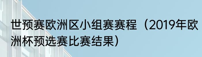 世预赛欧洲区小组赛赛程（2019年欧洲杯预选赛比赛结果）