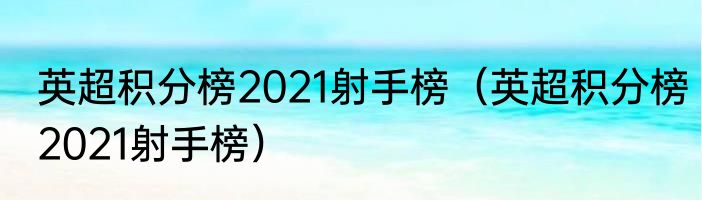 英超积分榜2021射手榜（英超积分榜2021射手榜）
