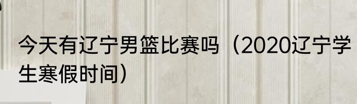 今天有辽宁男篮比赛吗（2020辽宁学生寒假时间）