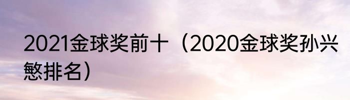 2021金球奖前十（2020金球奖孙兴慜排名）