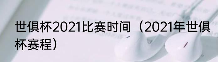 世俱杯2021比赛时间（2021年世俱杯赛程）