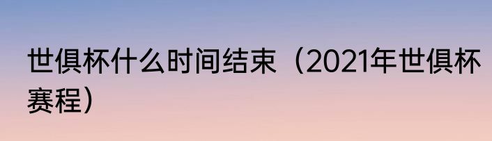 世俱杯什么时间结束（2021年世俱杯赛程）