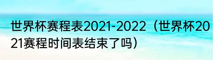 世界杯赛程表2021-2022（世界杯2021赛程时间表结束了吗）