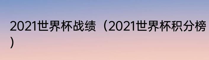 2021世界杯战绩（2021世界杯积分榜）