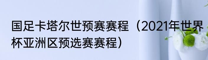 国足卡塔尔世预赛赛程（2021年世界杯亚洲区预选赛赛程）