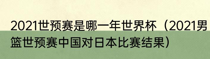 2021世预赛是哪一年世界杯（2021男篮世预赛中国对日本比赛结果）