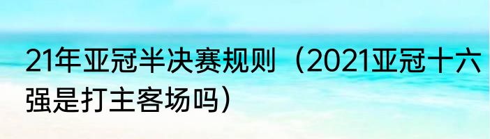 21年亚冠半决赛规则（2021亚冠十六强是打主客场吗）