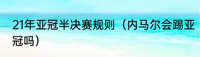21年亚冠半决赛规则（内马尔会踢亚冠吗）