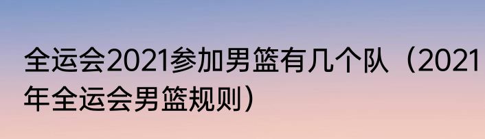 全运会2021参加男篮有几个队（2021年全运会男篮规则）