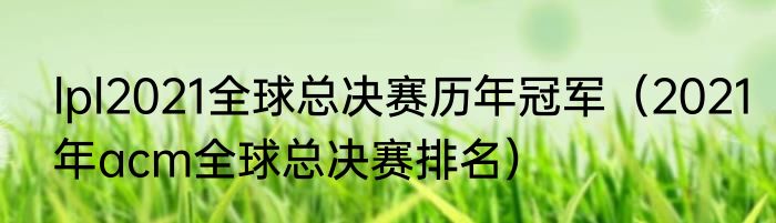 lpl2021全球总决赛历年冠军（2021年acm全球总决赛排名）