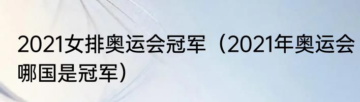 2021女排奥运会冠军（2021年奥运会哪国是冠军）
