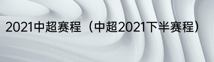 2021中超赛程（中超2021下半赛程）