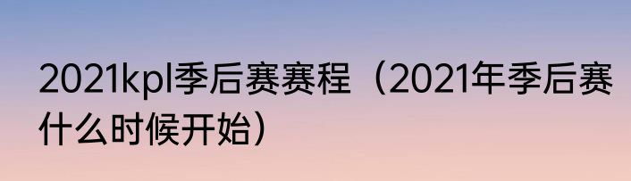 2021kpl季后赛赛程（2021年季后赛什么时候开始）