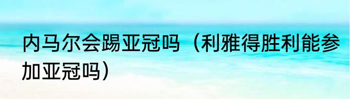 内马尔会踢亚冠吗（利雅得胜利能参加亚冠吗）