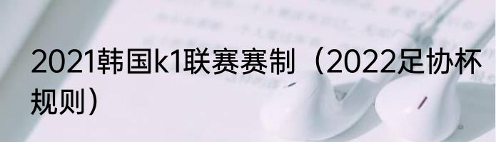2021韩国k1联赛赛制（2022足协杯规则）