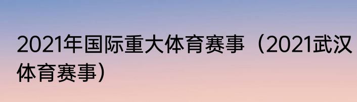 2021年国际重大体育赛事（2021武汉体育赛事）