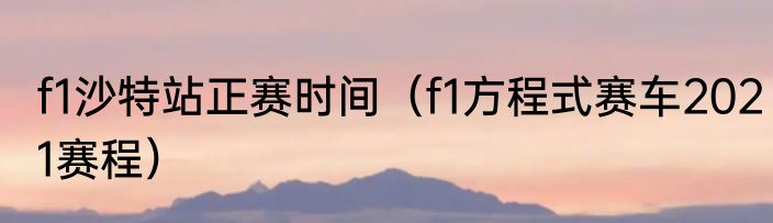 f1沙特站正赛时间（f1方程式赛车2021赛程）