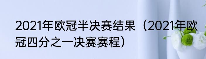 2021年欧冠半决赛结果（2021年欧冠四分之一决赛赛程）