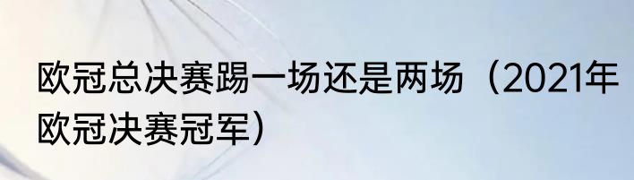 欧冠总决赛踢一场还是两场（2021年欧冠决赛冠军）