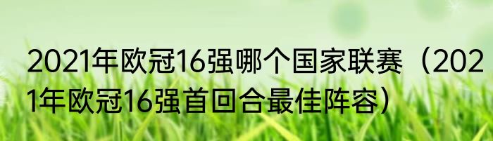 2021年欧冠16强哪个国家联赛（2021年欧冠16强首回合最佳阵容）