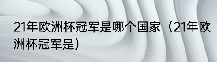 21年欧洲杯冠军是哪个国家（21年欧洲杯冠军是）