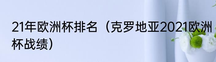 21年欧洲杯排名（克罗地亚2021欧洲杯战绩）