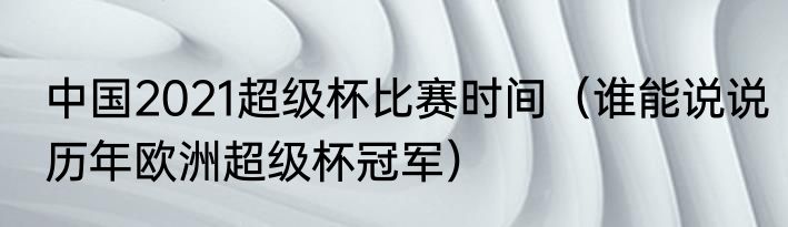 中国2021超级杯比赛时间（谁能说说历年欧洲超级杯冠军）